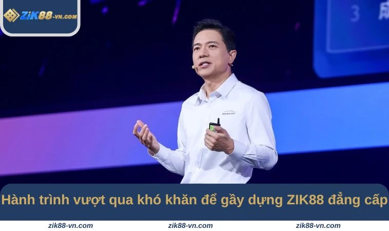 Hành trình vượt qua khó khăn để gầy dựng ZIK88 đẳng cấp